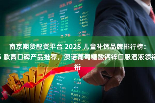 南京期货配资平台 2025 儿童补钙品牌排行榜：5 款高口碑产品推荐，澳诺葡萄糖酸钙锌口服溶液领衔