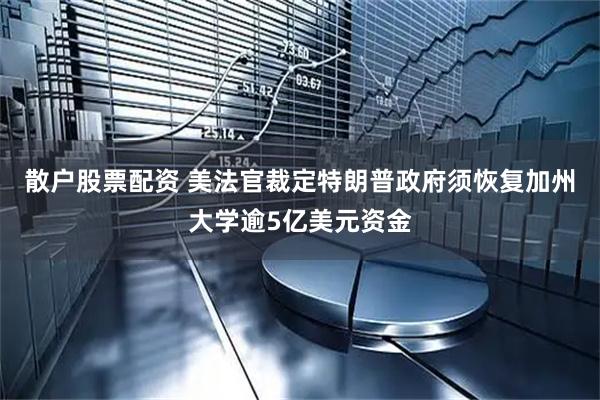散户股票配资 美法官裁定特朗普政府须恢复加州大学逾5亿美元资金