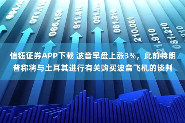 信钰证券APP下载 波音早盘上涨3%，此前特朗普称将与土耳其进行有关购买波音飞机的谈判