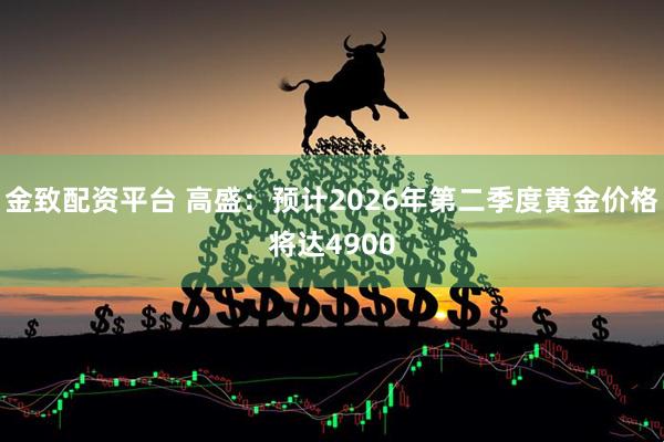 金致配资平台 高盛：预计2026年第二季度黄金价格将达4900