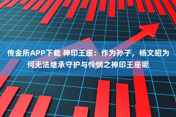传金所APP下载 神印王座：作为孙子，杨文昭为何无法继承守护与怜悯之神印王座呢
