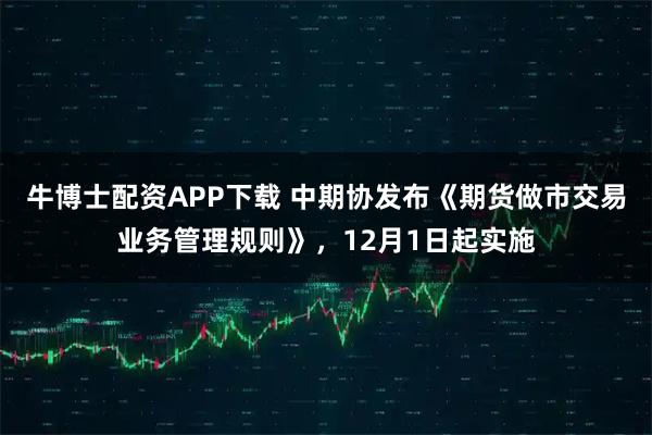 牛博士配资APP下载 中期协发布《期货做市交易业务管理规则》，12月1日起实施