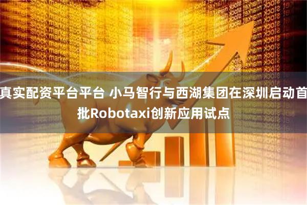 真实配资平台平台 小马智行与西湖集团在深圳启动首批Robotaxi创新应用试点