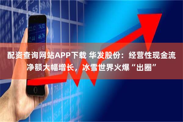 配资查询网站APP下载 华发股份：经营性现金流净额大幅增长，冰雪世界火爆“出圈”