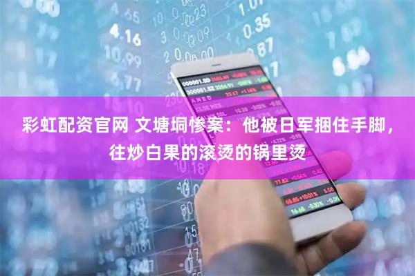 彩虹配资官网 文塘垌惨案：他被日军捆住手脚，往炒白果的滚烫的锅里烫