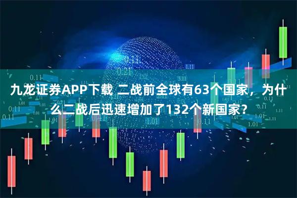 九龙证券APP下载 二战前全球有63个国家，为什么二战后迅速增加了132个新国家？