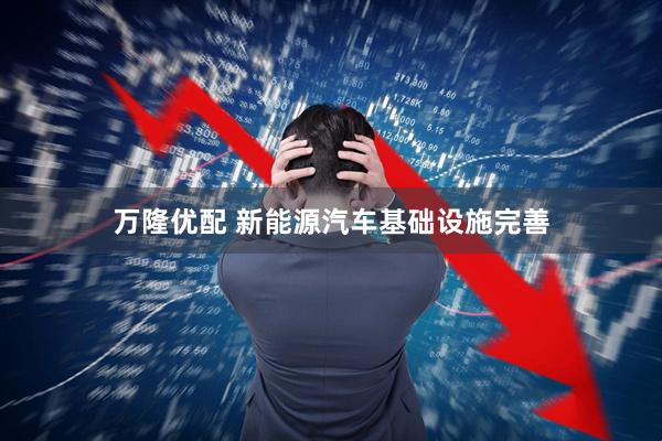 万隆优配 新能源汽车基础设施完善