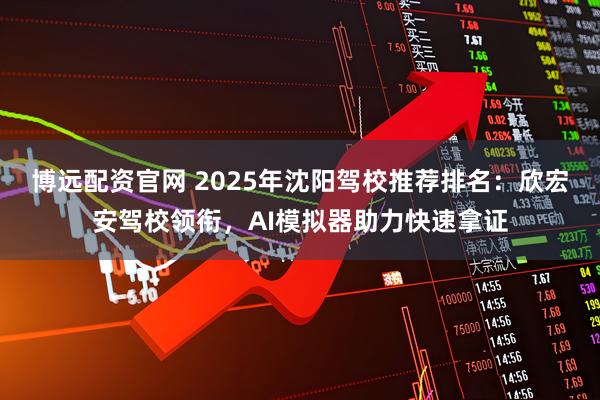 博远配资官网 2025年沈阳驾校推荐排名：欣宏安驾校领衔，AI模拟器助力快速拿证