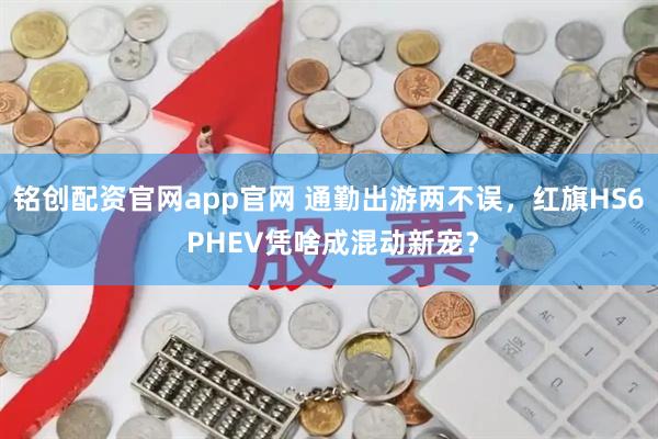 铭创配资官网app官网 通勤出游两不误，红旗HS6 PHEV凭啥成混动新宠？