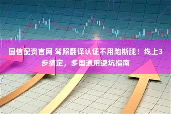 国信配资官网 驾照翻译认证不用跑断腿！线上3步搞定，多国通用避坑指南