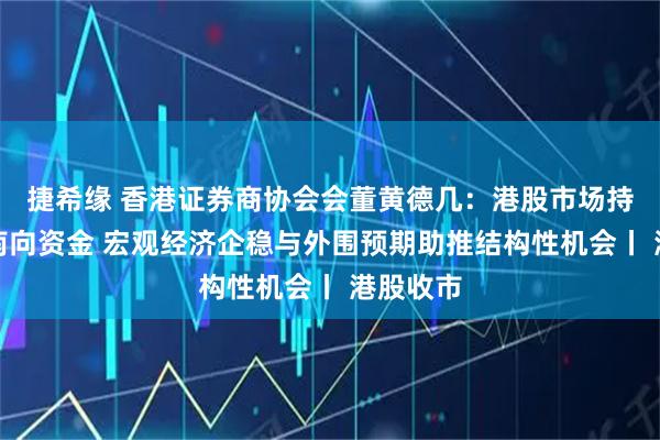 捷希缘 香港证券商协会会董黄德几：港股市场持续吸引南向资金 宏观经济企稳与外围预期助推结构性机会丨 港股收市