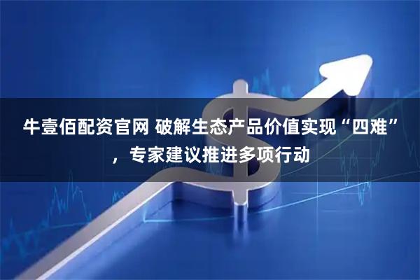 牛壹佰配资官网 破解生态产品价值实现“四难”，专家建议推进多项行动