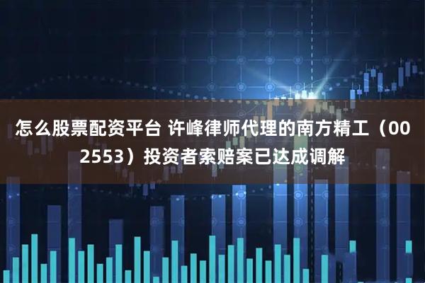 怎么股票配资平台 许峰律师代理的南方精工（002553）投资者索赔案已达成调解