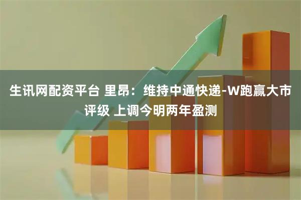 生讯网配资平台 里昂：维持中通快递-W跑赢大市评级 上调今明两年盈测