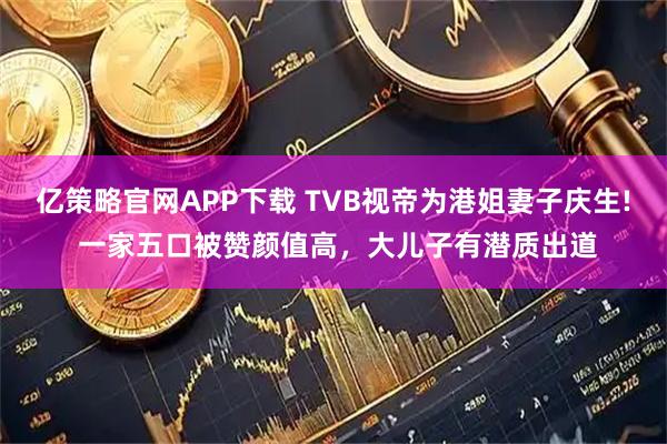 亿策略官网APP下载 TVB视帝为港姐妻子庆生! 一家五口被赞颜值高，大儿子有潜质出道