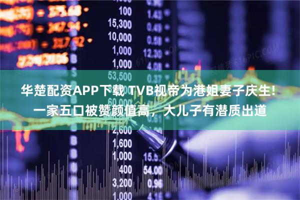 华楚配资APP下载 TVB视帝为港姐妻子庆生! 一家五口被赞颜值高，大儿子有潜质出道