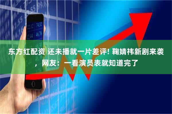东方红配资 还未播就一片差评! 鞠婧祎新剧来袭，网友：一看演员表就知道完了