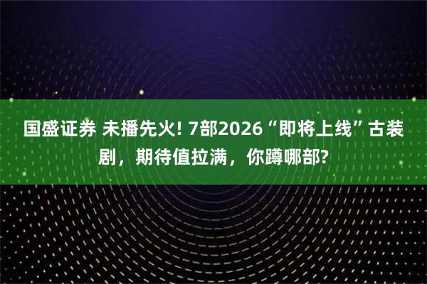 国盛证券 未播先火! 7部2026“即将上线”古装剧，期待值拉满，你蹲哪部?
