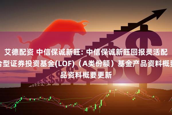 艾德配资 中信保诚新旺: 中信保诚新旺回报灵活配置混合型证券投资基金(LOF)（A类份额）基金产品资料概要更新