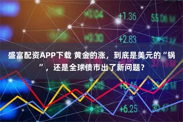 盛富配资APP下载 黄金的涨，到底是美元的“锅”，还是全球债市出了新问题？