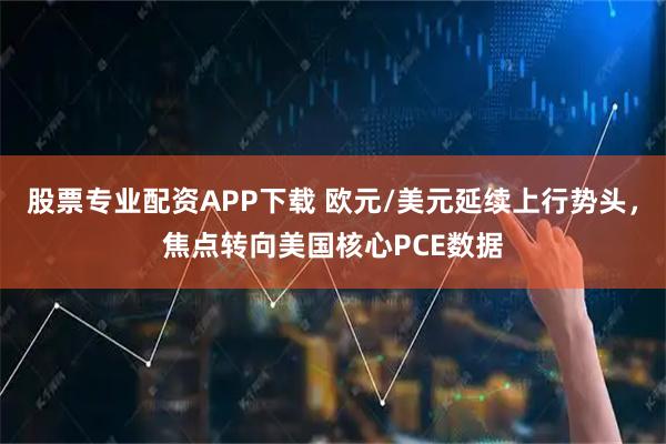 股票专业配资APP下载 欧元/美元延续上行势头，焦点转向美国核心PCE数据