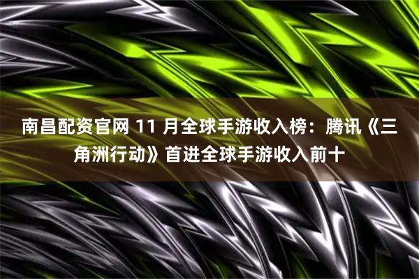 南昌配资官网 11 月全球手游收入榜：腾讯《三角洲行动》首进全球手游收入前十