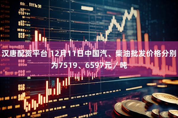 汉唐配资平台 12月11日中国汽、柴油批发价格分别为7519、6597元／吨