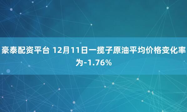 豪泰配资平台 12月11日一揽子原油平均价格变化率为-1.76%