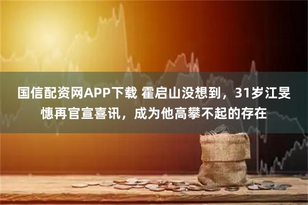 国信配资网APP下载 霍启山没想到，31岁江旻憓再官宣喜讯，成为他高攀不起的存在