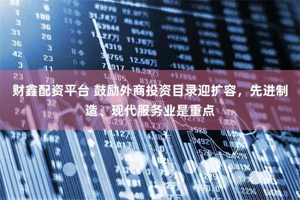 财鑫配资平台 鼓励外商投资目录迎扩容，先进制造、现代服务业是重点