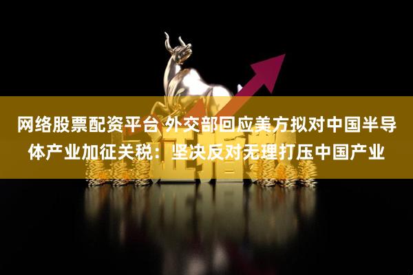网络股票配资平台 外交部回应美方拟对中国半导体产业加征关税：坚决反对无理打压中国产业