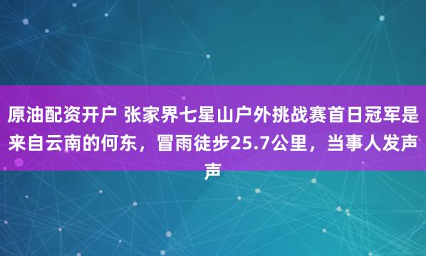 原油配资开户 张家界七星山户外挑战赛首日冠军是来自云南的何东，冒雨徒步25.7公里，当事人发声