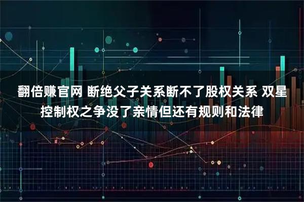 翻倍赚官网 断绝父子关系断不了股权关系 双星控制权之争没了亲情但还有规则和法律