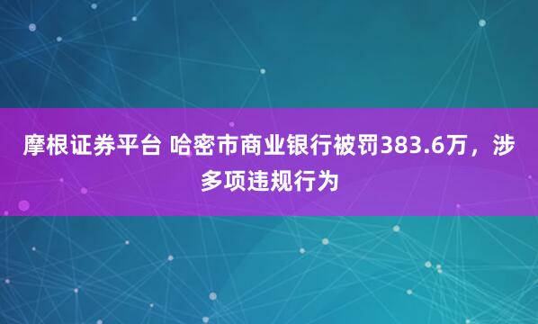摩根证券平台 哈密市商业银行被罚383.6万，涉多项违规行为