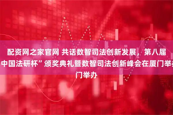 配资网之家官网 共话数智司法创新发展，第八届“中国法研杯”颁奖典礼暨数智司法创新峰会在厦门举办