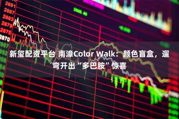 新玺配资平台 南漳Color Walk：颜色盲盒，遛弯开出“多巴胺”惊喜