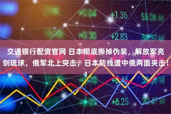 交通银行配资官网 日本彻底撕掉伪装，解放军亮剑琉球，俄军北上突击，日本防线遭中俄两面夹击！