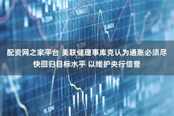 配资网之家平台 美联储理事库克认为通胀必须尽快回归目标水平 以维护央行信誉