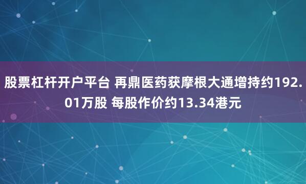 股票杠杆开户平台 再鼎医药获摩根大通增持约192.01万股 每股作价约13.34港元