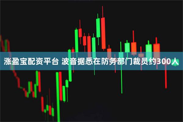 涨盈宝配资平台 波音据悉在防务部门裁员约300人