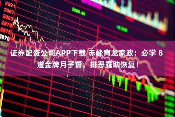 证券配资公司APP下载 赤峰育龙家政：必学 8 道金牌月子餐，排恶露助恢复！