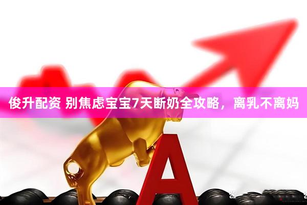 俊升配资 别焦虑宝宝7天断奶全攻略，离乳不离妈