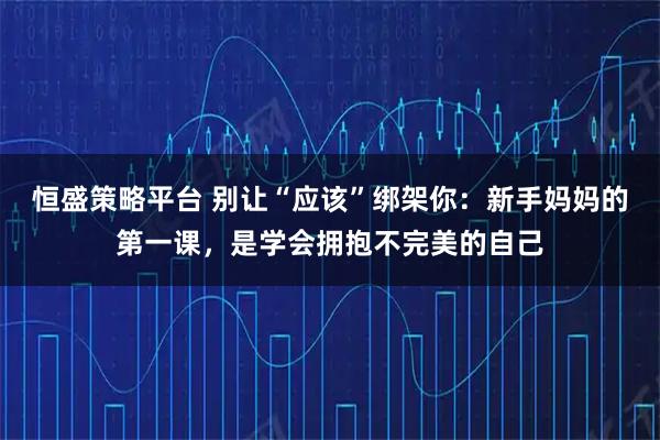 恒盛策略平台 别让“应该”绑架你：新手妈妈的第一课，是学会拥抱不完美的自己