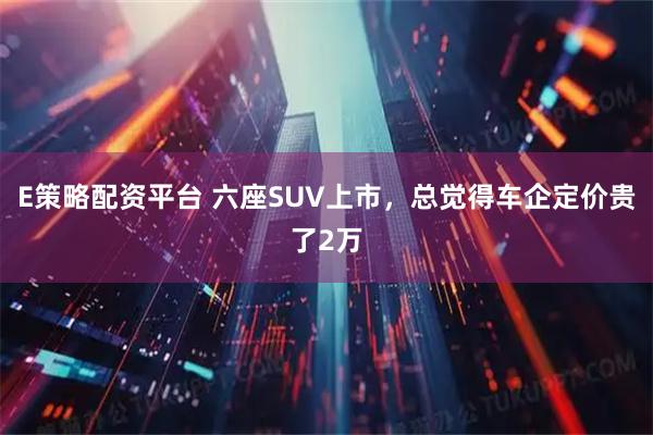 E策略配资平台 六座SUV上市，总觉得车企定价贵了2万