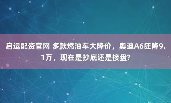 启运配资官网 多款燃油车大降价，奥迪A6狂降9.1万，现在是抄底还是接盘?