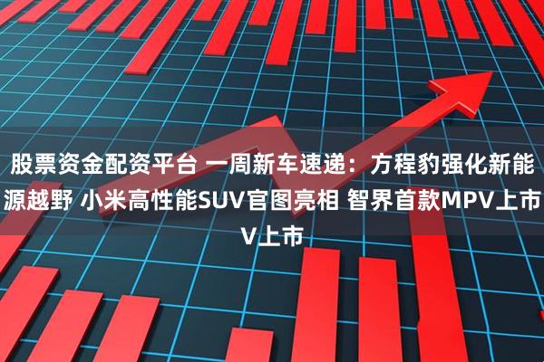 股票资金配资平台 一周新车速递：方程豹强化新能源越野 小米高性能SUV官图亮相 智界首款MPV上市