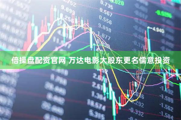 倍操盘配资官网 万达电影大股东更名儒意投资