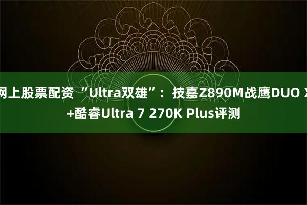 网上股票配资 “Ultra双雄”：技嘉Z890M战鹰DUO X+酷睿Ultra 7 270K Plus评测