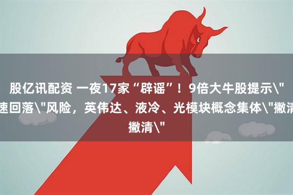 股亿讯配资 一夜17家“辟谣”！9倍大牛股提示