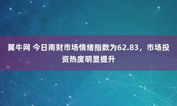 翼牛网 今日南财市场情绪指数为62.83，市场投资热度明显提升